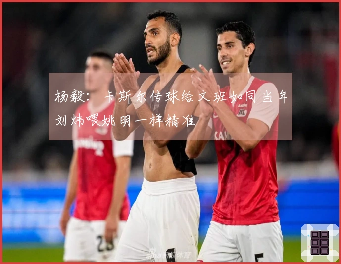杨毅：卡斯尔传球给文班如同当年刘炜喂姚明一样精准