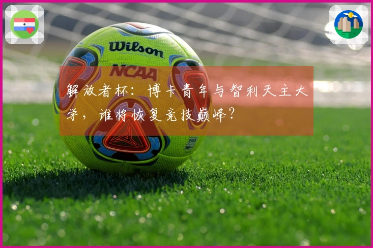 解放者杯：博卡青年与智利天主大学，谁将恢复竞技巅峰？