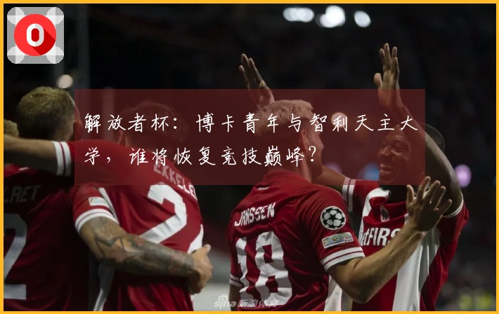 解放者杯：博卡青年与智利天主大学，谁将恢复竞技巅峰？